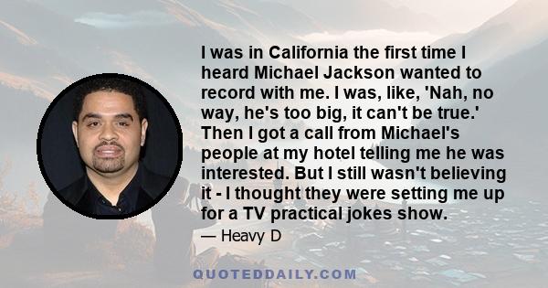 I was in California the first time I heard Michael Jackson wanted to record with me. I was, like, 'Nah, no way, he's too big, it can't be true.' Then I got a call from Michael's people at my hotel telling me he was