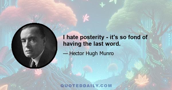 I hate posterity - it's so fond of having the last word.