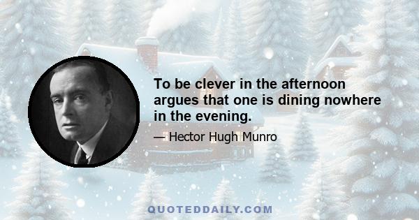 To be clever in the afternoon argues that one is dining nowhere in the evening.
