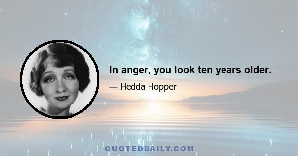 In anger, you look ten years older.
