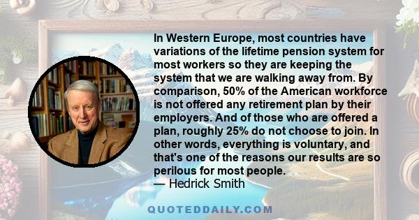 In Western Europe, most countries have variations of the lifetime pension system for most workers so they are keeping the system that we are walking away from. By comparison, 50% of the American workforce is not offered