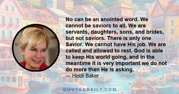 No can be an anointed word. We cannot be saviors to all. We are servants, daughters, sons, and brides, but not saviors. There is only one Savior. We cannot have His job. We are called and allowed to rest. God is able to