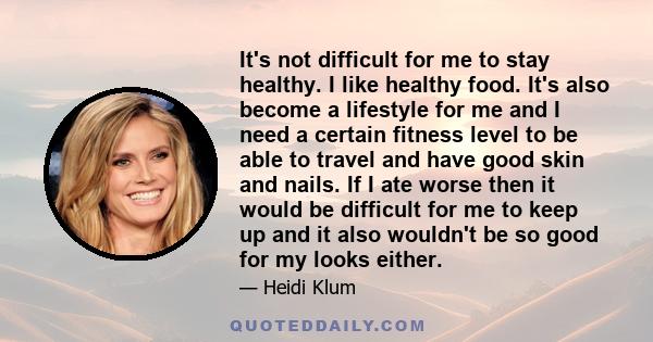 It's not difficult for me to stay healthy. I like healthy food. It's also become a lifestyle for me and I need a certain fitness level to be able to travel and have good skin and nails. If I ate worse then it would be