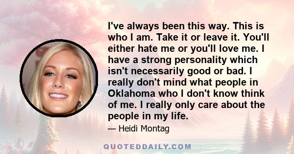 I've always been this way. This is who I am. Take it or leave it. You'll either hate me or you'll love me. I have a strong personality which isn't necessarily good or bad. I really don't mind what people in Oklahoma who