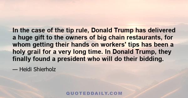 In the case of the tip rule, Donald Trump has delivered a huge gift to the owners of big chain restaurants, for whom getting their hands on workers' tips has been a holy grail for a very long time. In Donald Trump, they
