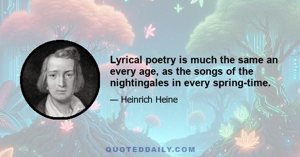 Lyrical poetry is much the same an every age, as the songs of the nightingales in every spring-time.