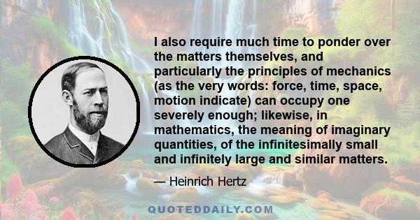 I also require much time to ponder over the matters themselves, and particularly the principles of mechanics (as the very words: force, time, space, motion indicate) can occupy one severely enough; likewise, in