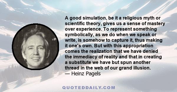 A good simulation, be it a religious myth or scientific theory, gives us a sense of mastery over experience. To represent something symbolically, as we do when we speak or write, is somehow to capture it, thus making it
