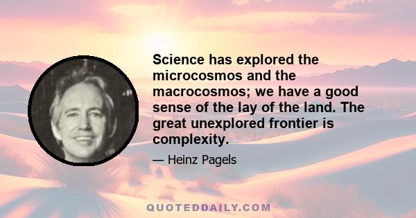 Science has explored the microcosmos and the macrocosmos; we have a good sense of the lay of the land. The great unexplored frontier is complexity.