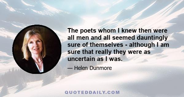 The poets whom I knew then were all men and all seemed dauntingly sure of themselves - although I am sure that really they were as uncertain as I was.
