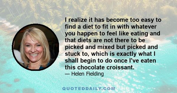 I realize it has become too easy to find a diet to fit in with whatever you happen to feel like eating and that diets are not there to be picked and mixed but picked and stuck to, which is exactly what I shall begin to