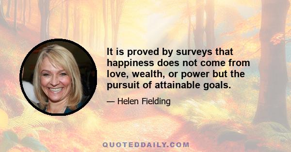 It is proved by surveys that happiness does not come from love, wealth, or power but the pursuit of attainable goals.