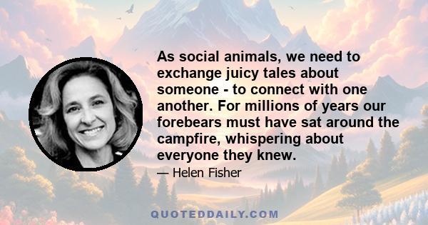 As social animals, we need to exchange juicy tales about someone - to connect with one another. For millions of years our forebears must have sat around the campfire, whispering about everyone they knew.