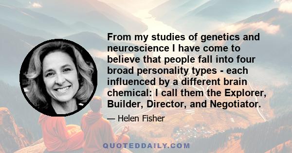 From my studies of genetics and neuroscience I have come to believe that people fall into four broad personality types - each influenced by a different brain chemical: I call them the Explorer, Builder, Director, and