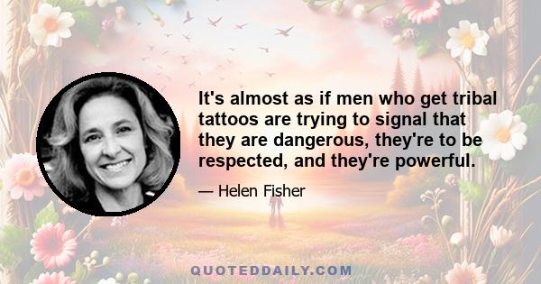 It's almost as if men who get tribal tattoos are trying to signal that they are dangerous, they're to be respected, and they're powerful.