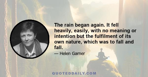The rain began again. It fell heavily, easily, with no meaning or intention but the fulfilment of its own nature, which was to fall and fall.