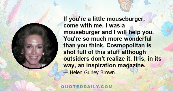 If you're a little mouseburger, come with me. I was a mouseburger and I will help you. You're so much more wonderful than you think. Cosmopolitan is shot full of this stuff although outsiders don't realize it. It is, in