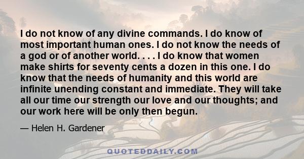 I do not know of any divine commands. I do know of most important human ones. I do not know the needs of a god or of another world. . . . I do know that women make shirts for seventy cents a dozen in this one. I do know