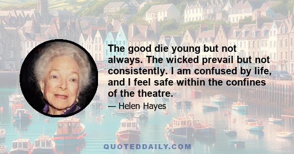The good die young but not always. The wicked prevail but not consistently. I am confused by life, and I feel safe within the confines of the theatre.
