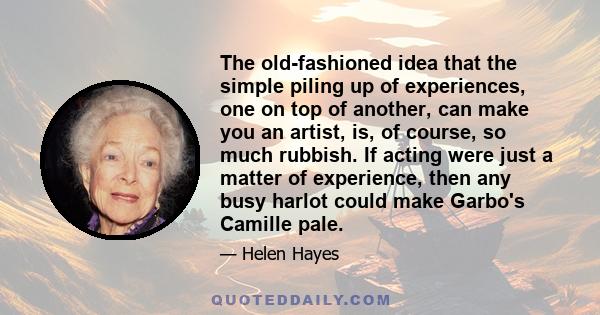 The old-fashioned idea that the simple piling up of experiences, one on top of another, can make you an artist, is, of course, so much rubbish. If acting were just a matter of experience, then any busy harlot could make