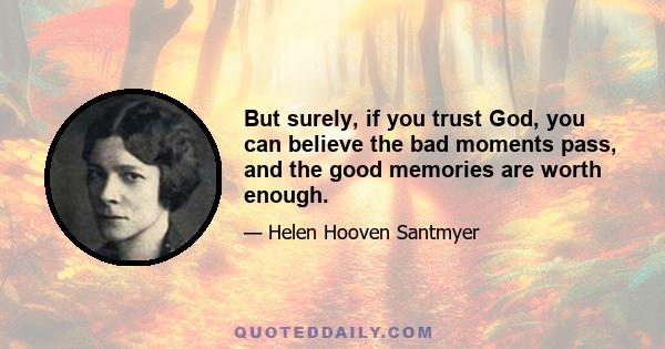 But surely, if you trust God, you can believe the bad moments pass, and the good memories are worth enough.