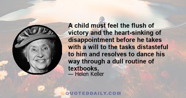 A child must feel the flush of victory and the heart-sinking of disappointment before he takes with a will to the tasks distasteful to him and resolves to dance his way through a dull routine of textbooks.