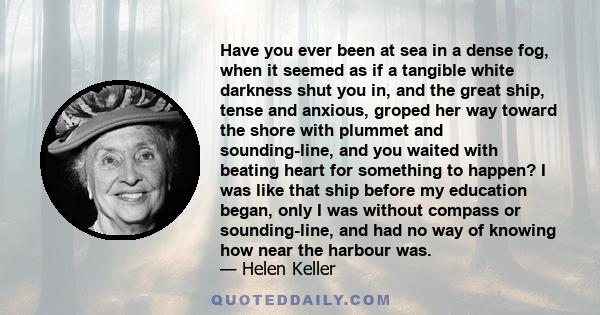 Have you ever been at sea in a dense fog, when it seemed as if a tangible white darkness shut you in, and the great ship, tense and anxious, groped her way toward the shore with plummet and sounding-line, and you waited