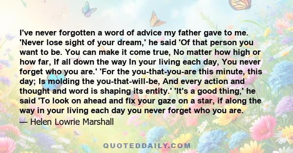 I've never forgotten a word of advice my father gave to me. 'Never lose sight of your dream,' he said 'Of that person you want to be. You can make it come true, No matter how high or how far, If all down the way In your