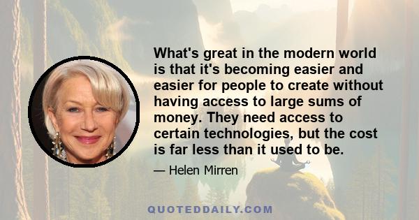 What's great in the modern world is that it's becoming easier and easier for people to create without having access to large sums of money. They need access to certain technologies, but the cost is far less than it used