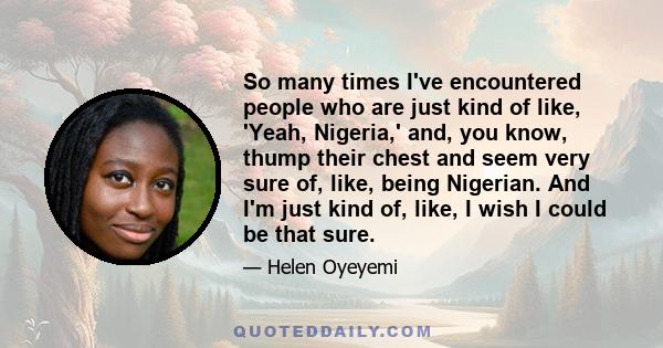 So many times I've encountered people who are just kind of like, 'Yeah, Nigeria,' and, you know, thump their chest and seem very sure of, like, being Nigerian. And I'm just kind of, like, I wish I could be that sure.