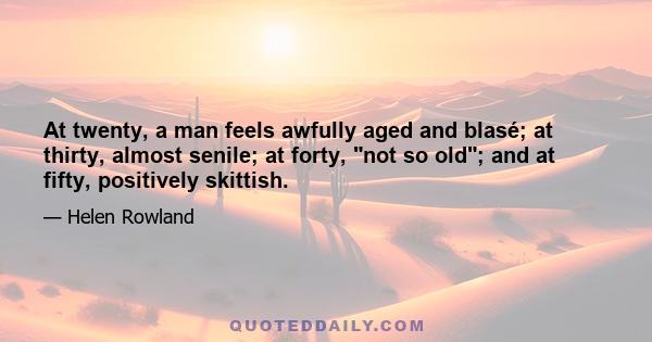 At twenty, a man feels awfully aged and blasé; at thirty, almost senile; at forty, not so old; and at fifty, positively skittish.