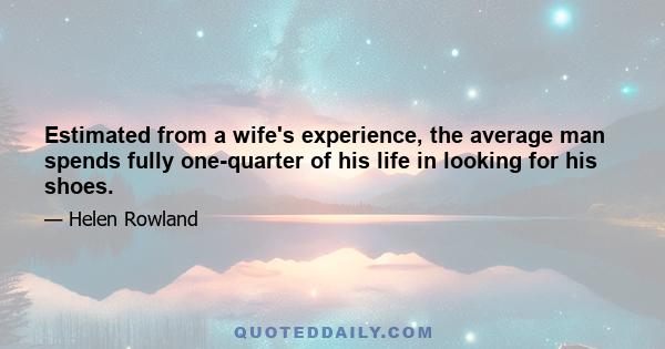 Estimated from a wife's experience, the average man spends fully one-quarter of his life in looking for his shoes.