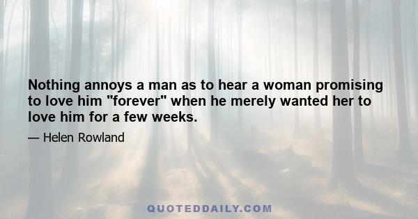 Nothing annoys a man as to hear a woman promising to love him forever when he merely wanted her to love him for a few weeks.