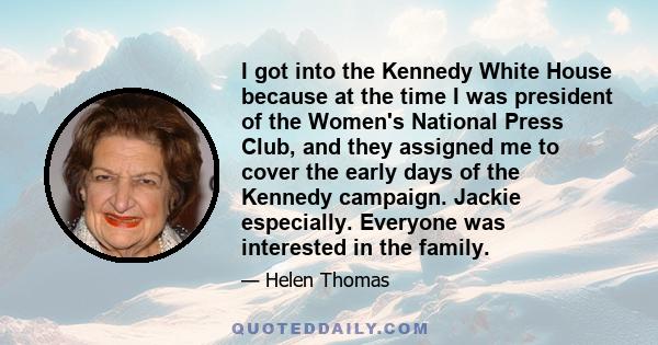 I got into the Kennedy White House because at the time I was president of the Women's National Press Club, and they assigned me to cover the early days of the Kennedy campaign. Jackie especially. Everyone was interested