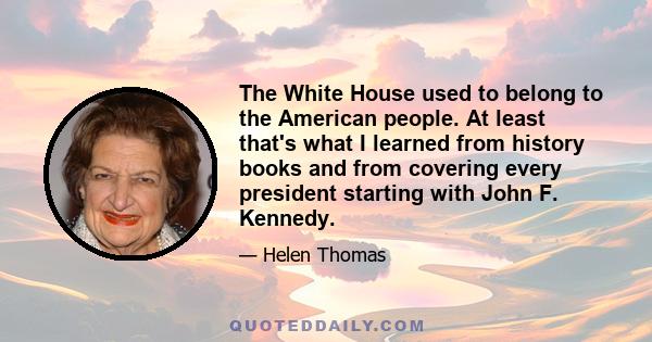 The White House used to belong to the American people. At least that's what I learned from history books and from covering every president starting with John F. Kennedy.