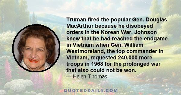 Truman fired the popular Gen. Douglas MacArthur because he disobeyed orders in the Korean War. Johnson knew that he had reached the endgame in Vietnam when Gen. William Westmoreland, the top commander in Vietnam,