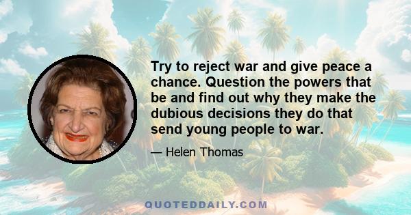 Try to reject war and give peace a chance. Question the powers that be and find out why they make the dubious decisions they do that send young people to war.