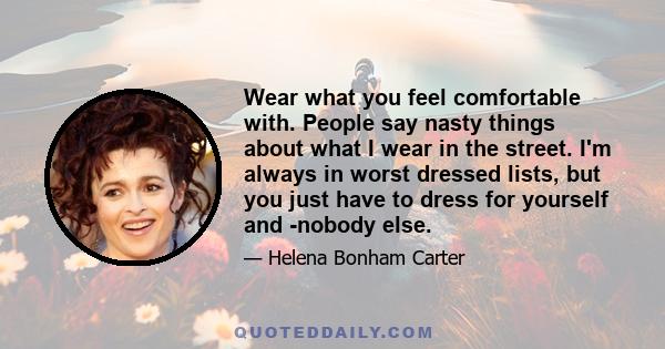 Wear what you feel comfortable with. People say nasty things about what I wear in the street. I'm always in worst dressed lists, but you just have to dress for yourself and nobody else.