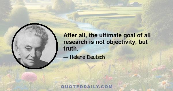 After all, the ultimate goal of all research is not objectivity, but truth.