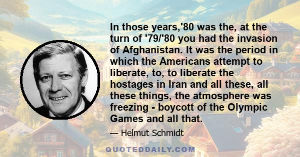 In those years,'80 was the, at the turn of '79/'80 you had the invasion of Afghanistan. It was the period in which the Americans attempt to liberate, to, to liberate the hostages in Iran and all these, all these things,