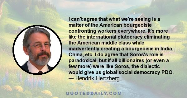 I can't agree that what we're seeing is a matter of the American bourgeoisie confronting workers everywhere. It's more like the international plutocracy eliminating the American middle class while inadvertently creating