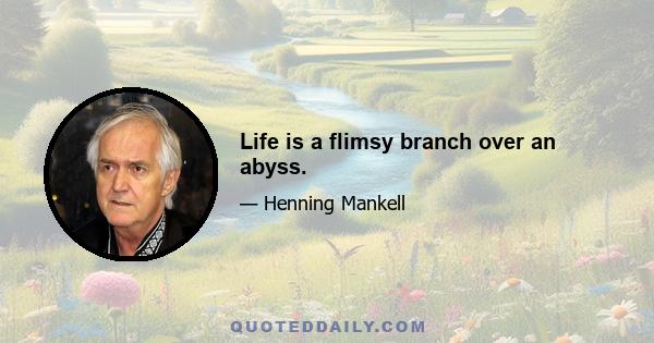 Life is a flimsy branch over an abyss.