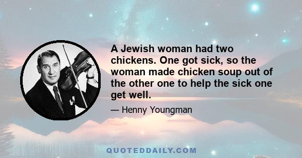 A Jewish woman had two chickens. One got sick, so the woman made chicken soup out of the other one to help the sick one get well.