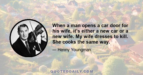 When a man opens a car door for his wife, it's either a new car or a new wife. My wife dresses to kill. She cooks the same way.