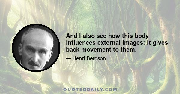 And I also see how this body influences external images: it gives back movement to them.