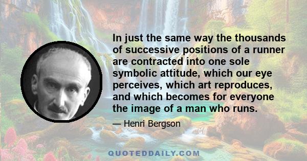 In just the same way the thousands of successive positions of a runner are contracted into one sole symbolic attitude, which our eye perceives, which art reproduces, and which becomes for everyone the image of a man who