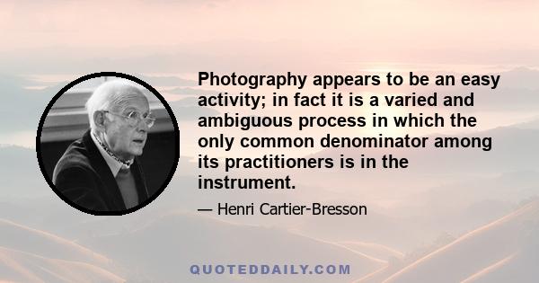 Photography appears to be an easy activity; in fact it is a varied and ambiguous process in which the only common denominator among its practitioners is in the instrument.