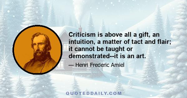 Criticism is above all a gift, an intuition, a matter of tact and flair; it cannot be taught or demonstrated--it is an art. Critical genius means an aptitude for discerning truth under appearances or in disguises which