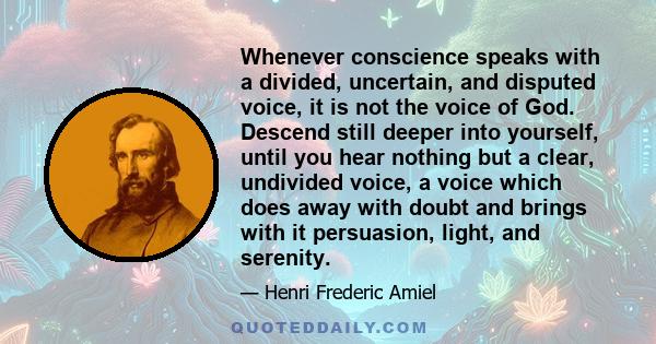 Whenever conscience speaks with a divided, uncertain, and disputed voice, it is not the voice of God. Descend still deeper into yourself, until you hear nothing but a clear, undivided voice, a voice which does away with