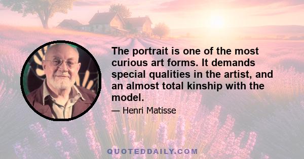 The portrait is one of the most curious art forms. It demands special qualities in the artist, and an almost total kinship with the model.